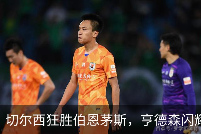 切尔西狂胜伯恩茅斯，亨德森闪耀斯坦福桥助力球队重返轨道