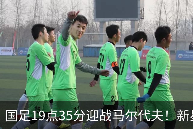 国足19点35分迎战马尔代夫！新星或迎首秀，17岁天才冲击多个纪录