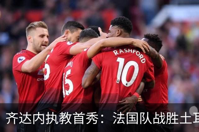 齐达内执教首秀：法国队战胜土耳其收获胜利